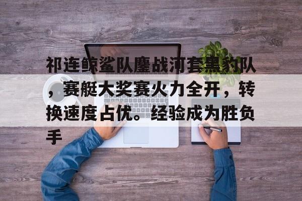 kaiyun体育安全登录-祁连鲸鲨队鏖战河套黑豹队，赛艇大奖赛火力全开，转换速度占优。经验成为胜负手的简单介绍